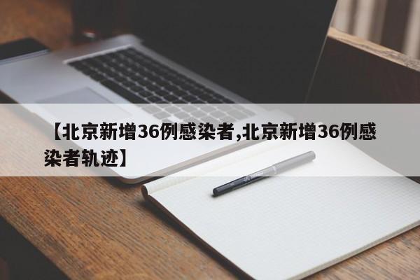 【北京新增36例感染者,北京新增36例感染者轨迹】