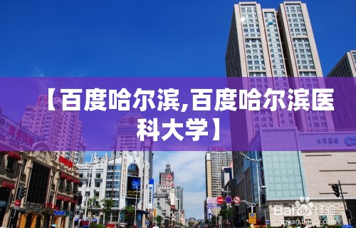 【百度哈尔滨,百度哈尔滨医科大学】 【百度哈尔滨,百度哈尔滨医科大学】