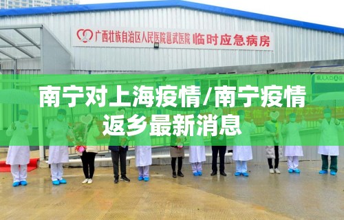南宁对上海疫情/南宁疫情返乡最新消息