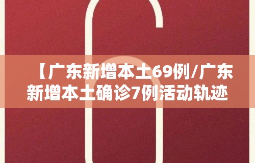【广东新增本土69例/广东新增本土确诊7例活动轨迹】