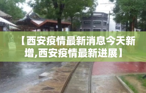 【西安疫情最新消息今天新增,西安疫情最新进展】