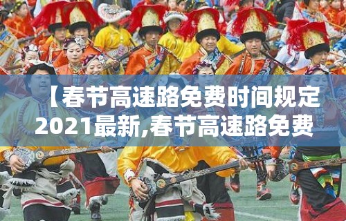 【春节高速路免费时间规定2021最新,春节高速路免费的时间2021】