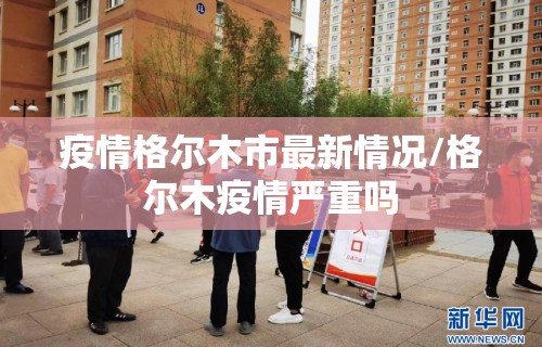 疫情格尔木市最新情况/格尔木疫情严重吗