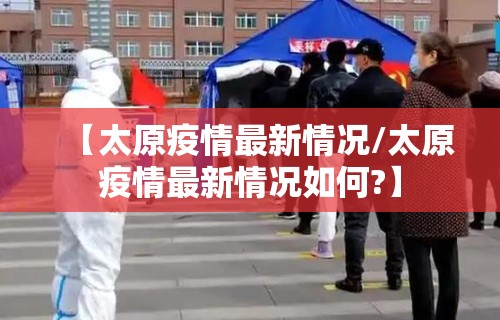【太原疫情最新情况/太原疫情最新情况如何?】