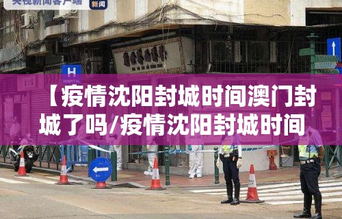 【疫情沈阳封城时间澳门封城了吗/疫情沈阳封城时间澳门封城了吗最新消息】