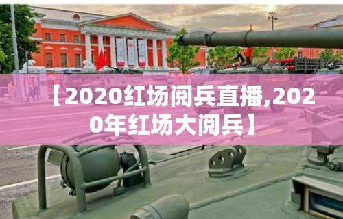 【2020红场阅兵直播,2020年红场大阅兵】