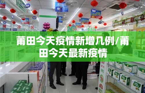 莆田今天疫情新增几例/莆田今天最新疫情