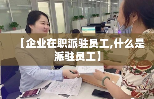 【企业在职派驻员工,什么是派驻员工】