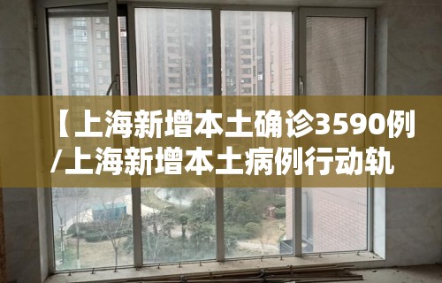 【上海新增本土确诊3590例/上海新增本土病例行动轨迹】