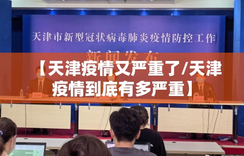 【天津疫情又严重了/天津疫情到底有多严重】