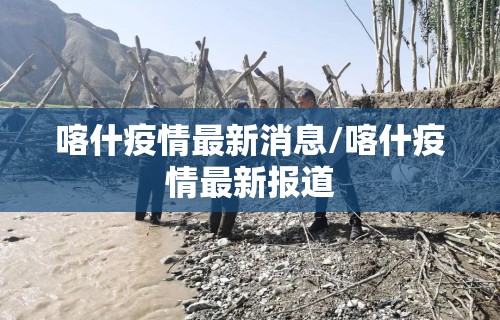 喀什疫情最新消息/喀什疫情最新报道