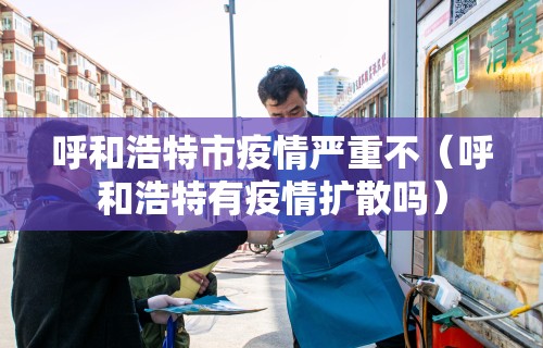 呼和浩特市疫情严重不(呼和浩特有疫情扩散吗)