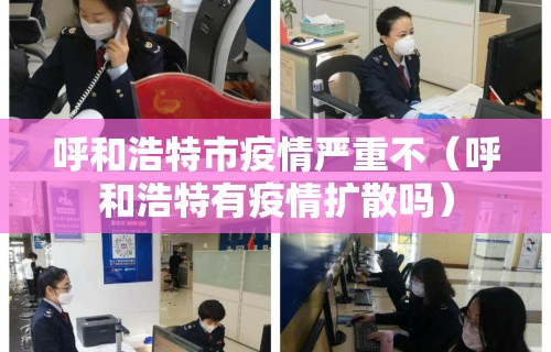 呼和浩特市疫情严重不(呼和浩特有疫情扩散吗) 呼和浩特市疫情严重不(呼和浩特有疫情扩散吗)