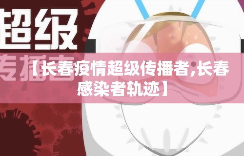 【长春疫情超级传播者,长春感染者轨迹】