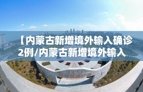 【内蒙古新增境外输入确诊2例/内蒙古新增境外输入新冠肺炎无症状感染者1例】