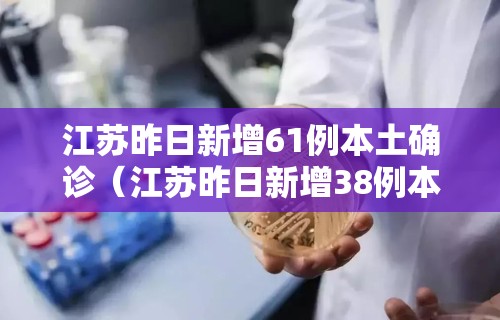江苏昨日新增61例本土确诊(江苏昨日新增38例本土确诊行动轨迹)