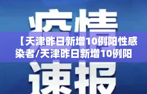 【天津昨日新增10例阳性感染者/天津昨日新增10例阳性感染者名单】