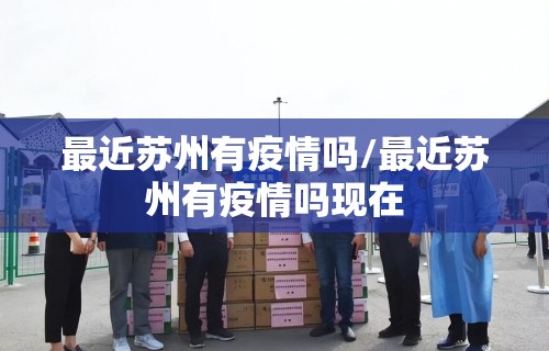 最近苏州有疫情吗/最近苏州有疫情吗现在