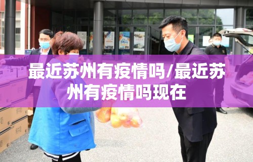 最近苏州有疫情吗/最近苏州有疫情吗现在