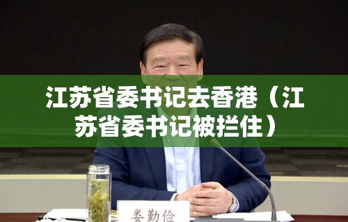 江苏省委书记去香港（江苏省委书记被拦住）