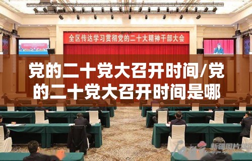 党的二十党大召开时间/党的二十党大召开时间是哪年