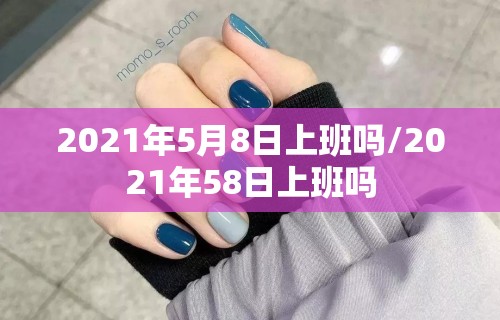 2021年5月8日上班吗/2021年58日上班吗