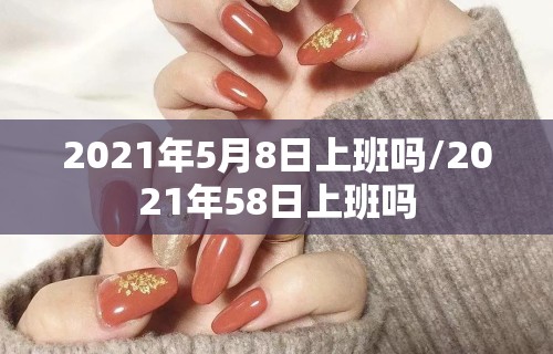 2021年5月8日上班吗/2021年58日上班吗