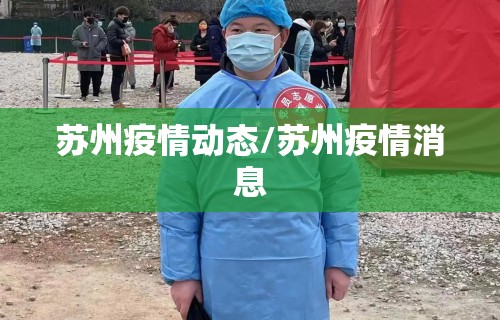 苏州疫情动态/苏州疫情消息 苏州疫情动态/苏州疫情消息