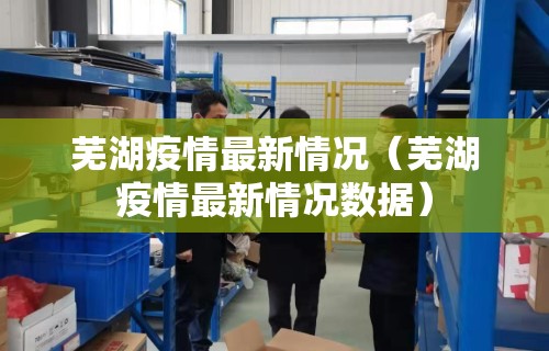 芜湖疫情最新情况（芜湖疫情最新情况数据）