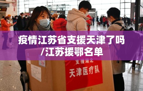 疫情江苏省支援天津了吗/江苏援鄂名单