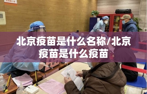 北京疫苗是什么名称/北京疫苗是什么疫苗