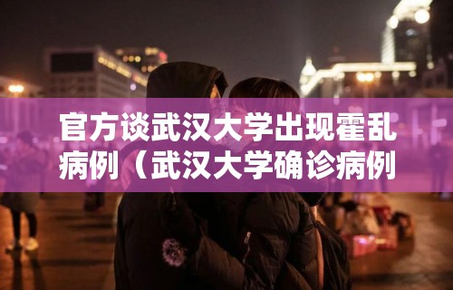 官方谈武汉大学出现霍乱病例(武汉大学确诊病例) 官方谈武汉大学出现霍乱病例(武汉大学确诊病例)