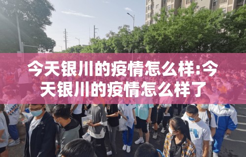 今天银川的疫情怎么样:今天银川的疫情怎么样了