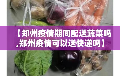 【郑州疫情期间配送蔬菜吗,郑州疫情可以送快递吗】