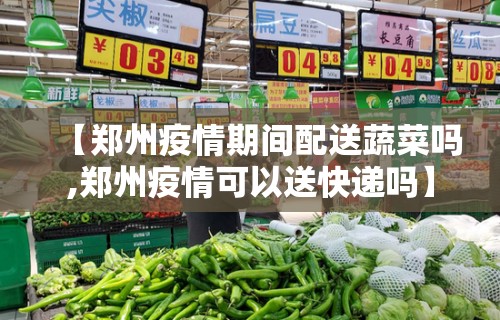 【郑州疫情期间配送蔬菜吗,郑州疫情可以送快递吗】 【郑州疫情期间配送蔬菜吗,郑州疫情可以送快递吗】