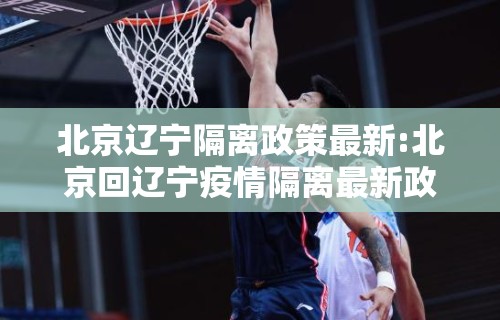 北京辽宁隔离政策最新:北京回辽宁疫情隔离最新政策