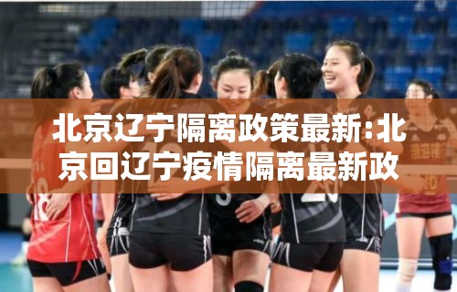 北京辽宁隔离政策最新:北京回辽宁疫情隔离最新政策 北京辽宁隔离政策最新:北京回辽宁疫情隔离最新政策