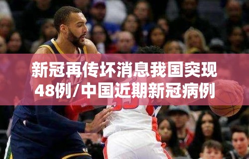 新冠再传坏消息我国突现48例/中国近期新冠病例