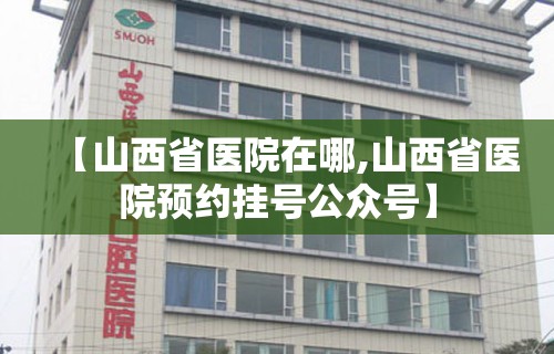 【山西省医院在哪,山西省医院预约挂号公众号】