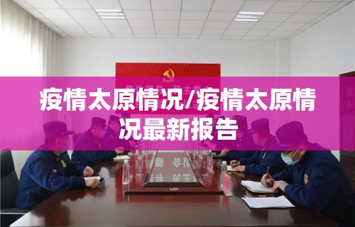 疫情太原情况/疫情太原情况最新报告