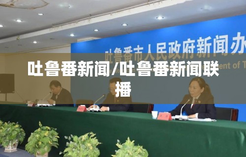 吐鲁番新闻/吐鲁番新闻联播