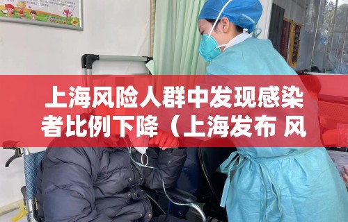 上海风险人群中发现感染者比例下降（上海发布 风险等级）