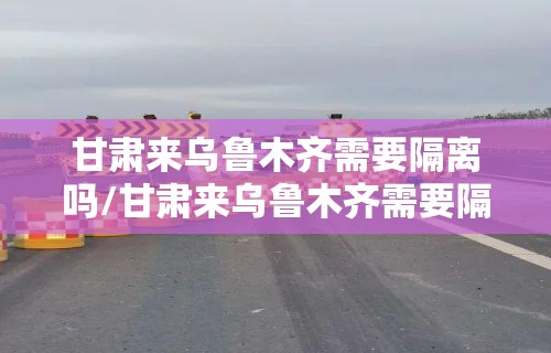 甘肃来乌鲁木齐需要隔离吗/甘肃来乌鲁木齐需要隔离吗今天 甘肃来乌鲁木齐需要隔离吗/甘肃来乌鲁木齐需要隔离吗今天