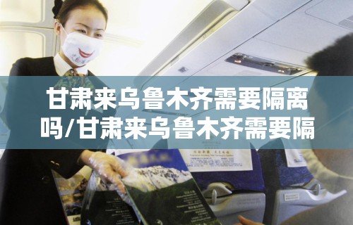 甘肃来乌鲁木齐需要隔离吗/甘肃来乌鲁木齐需要隔离吗今天