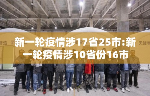新一轮疫情涉17省25市:新一轮疫情涉10省份16市