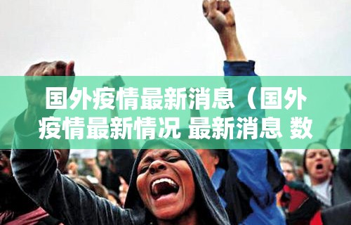 国外疫情最新消息（国外疫情最新情况 最新消息 数据）