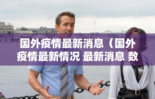 国外疫情最新消息（国外疫情最新情况 最新消息 数据）