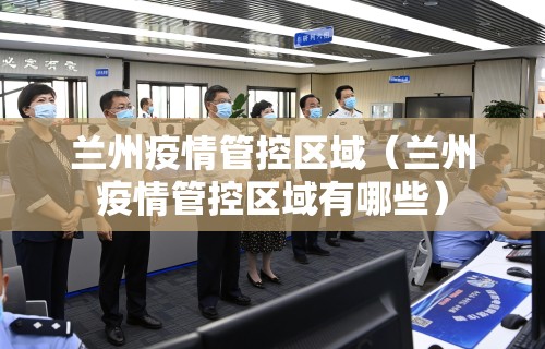 兰州疫情管控区域（兰州疫情管控区域有哪些）