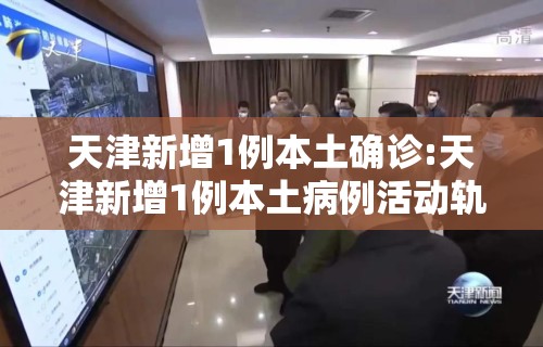 天津新增1例本土确诊:天津新增1例本土病例活动轨迹公布