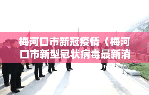 梅河口市新冠疫情（梅河口市新型冠状病毒最新消息）